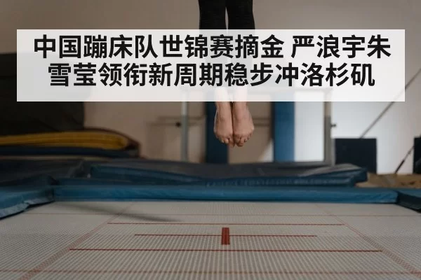 中国蹦床队世锦赛摘金 严浪宇朱雪莹领衔新周期稳步冲洛杉矶