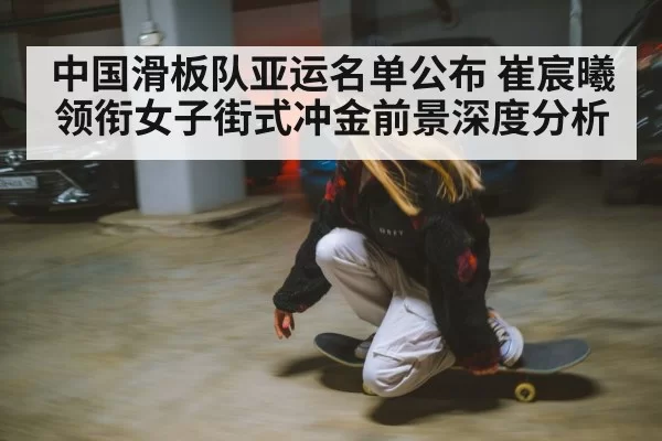 中国滑板队亚运名单公布 崔宸曦领衔女子街式冲金前景深度分析
