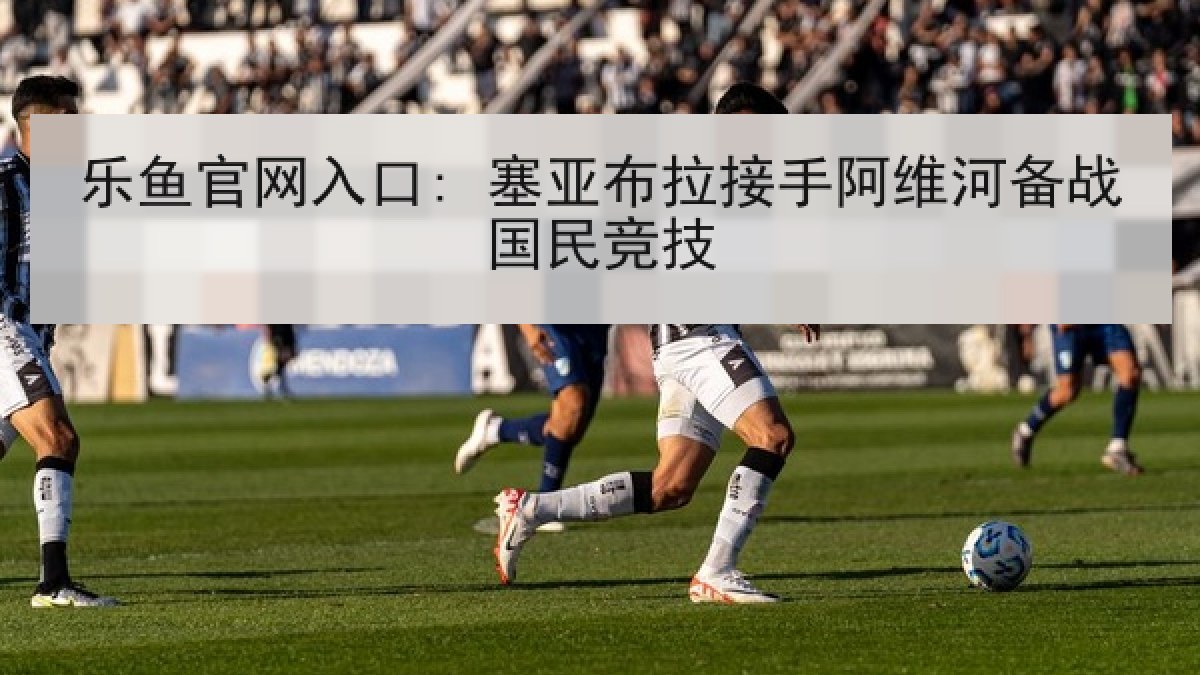 乐鱼官网入口: 塞亚布拉接手阿维河备战国民竞技