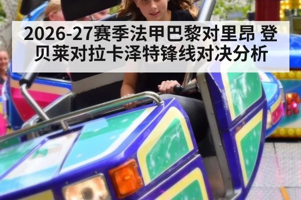 2026-27赛季法甲巴黎对里昂 登贝莱对拉卡泽特锋线对决分析