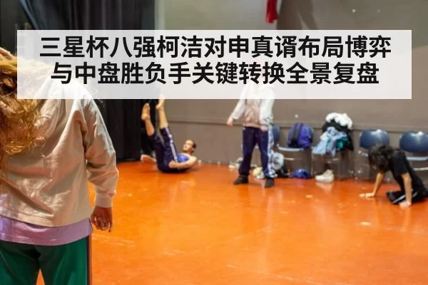 三星杯八强柯洁对申真谞布局博弈与中盘胜负手关键转换全景复盘